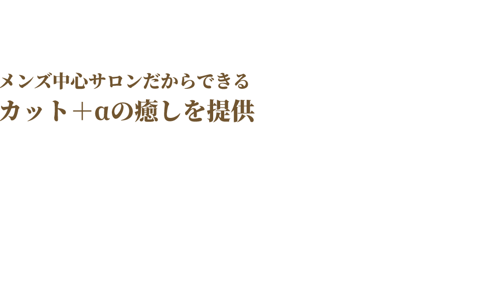 メンズ中心サロンだからできるカット＋αの癒しを提供